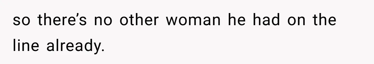 so there’s no other woman he had on the line already.