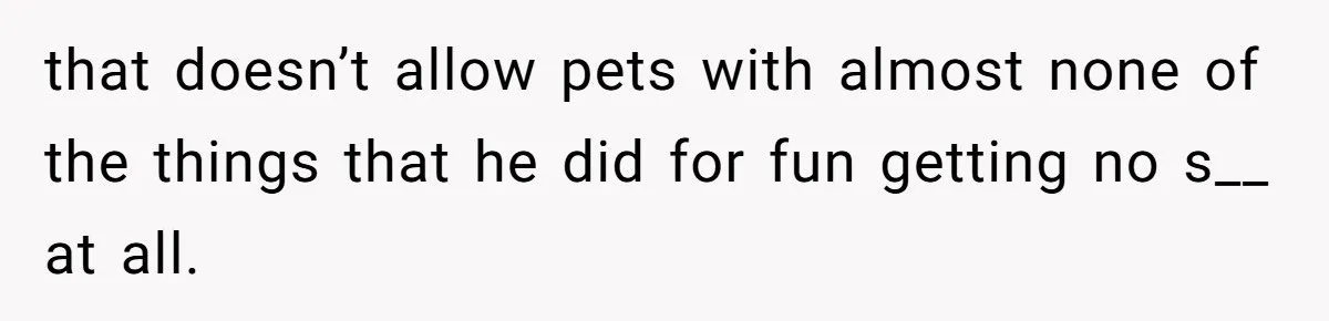 that doesn’t allow pets with almost none of the things that he did for fun getting no s__ at all.