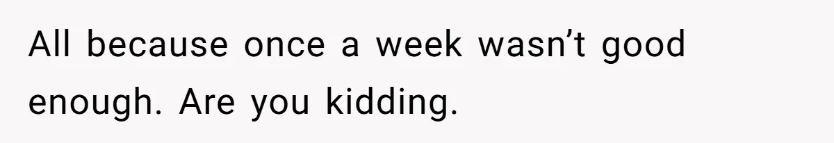 All because once a week wasn’t good enough. Are you kidding.