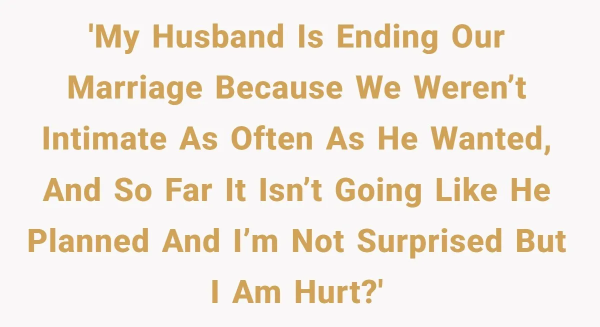 'My husband is ending our marriage because we weren’t intimate as often as he wanted, and so far it isn’t going like he planned and I’m not surprised but I...
