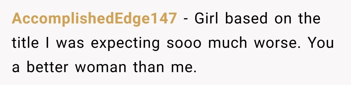 AccomplishedEdge147 − Girl based on the title I was expecting sooo much worse. You a better woman than me.