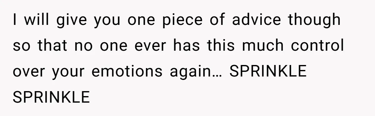 I will give you one piece of advice though so that no one ever has this much control over your emotions again… SPRINKLE SPRINKLE