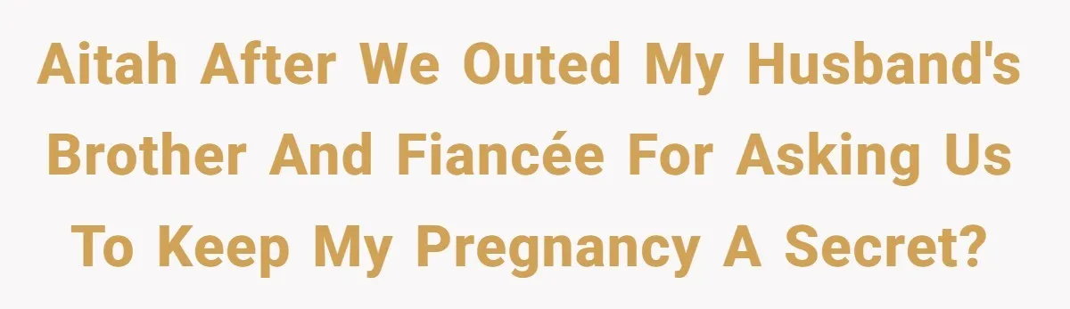 Couple Exposes Brother-In-Law’s “Secret Pregnancy Ban” Demand, Family Turns Against Him AITAH After We Outed My Husband's Brother and Fiancée for Asking Us to Keep My Pregnancy a Secret?