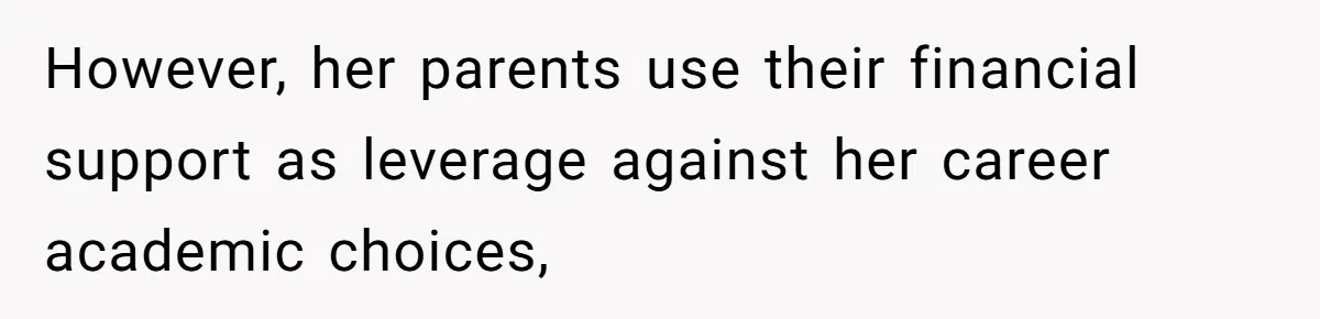However, her parents use their financial support as leverage against her career academic choices,