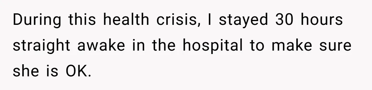 During this health crisis, I stayed 30 hours straight awake in the hospital to make sure she is OK.