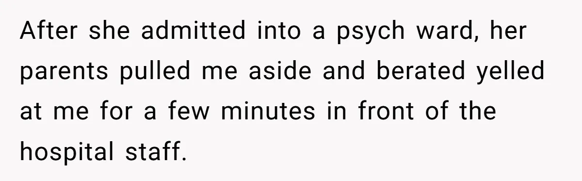 After she admitted into a psych ward, her parents pulled me aside and berated yelled at me for a few minutes in front of the hospital staff.
