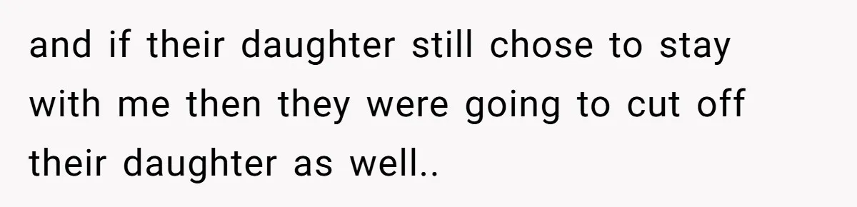 and if their daughter still chose to stay with me then they were going to cut off their daughter as well..