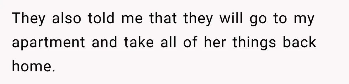 They also told me that they will go to my apartment and take all of her things back home.