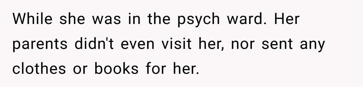 While she was in the psych ward. Her parents didn't even visit her, nor sent any clothes or books for her.