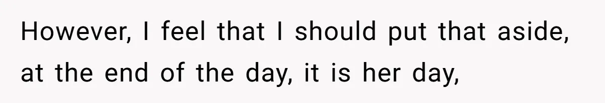 However, I feel that I should put that aside, at the end of the day, it is her day,