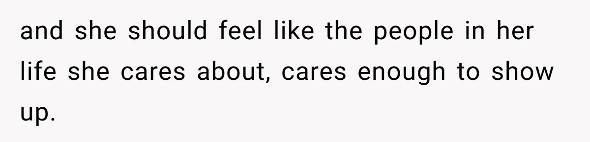 and she should feel like the people in her life she cares about, cares enough to show up.