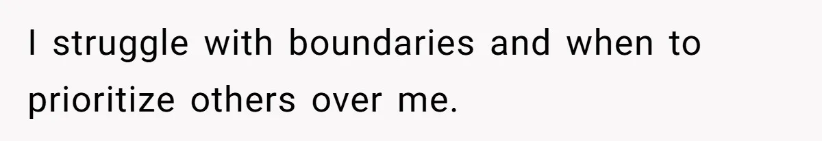 I struggle with boundaries and when to prioritize others over me.