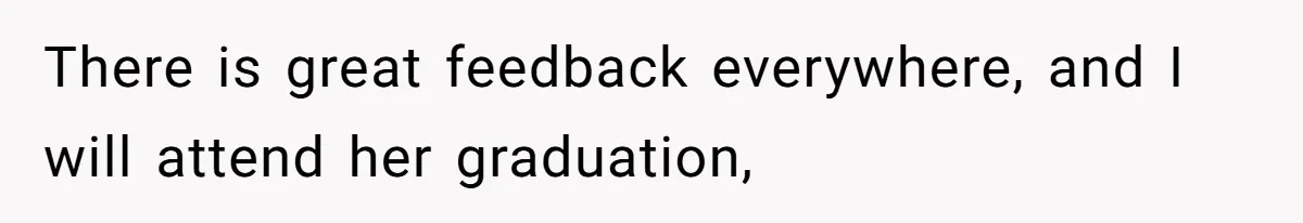 There is great feedback everywhere, and I will attend her graduation,