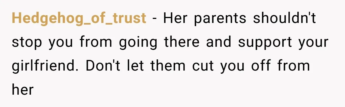 Hedgehog_of_trust − Her parents shouldn't stop you from going there and support your girlfriend. Don't let them cut you off from her
