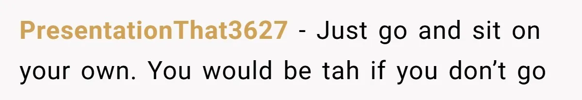 PresentationThat3627 − Just go and sit on your own. You would be tah if you don’t go