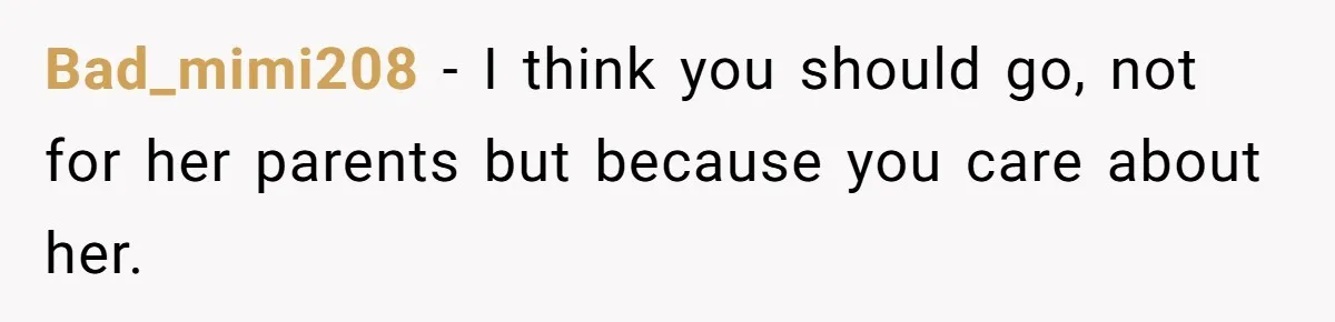 Bad_mimi208 − I think you should go, not for her parents but because you care about her.