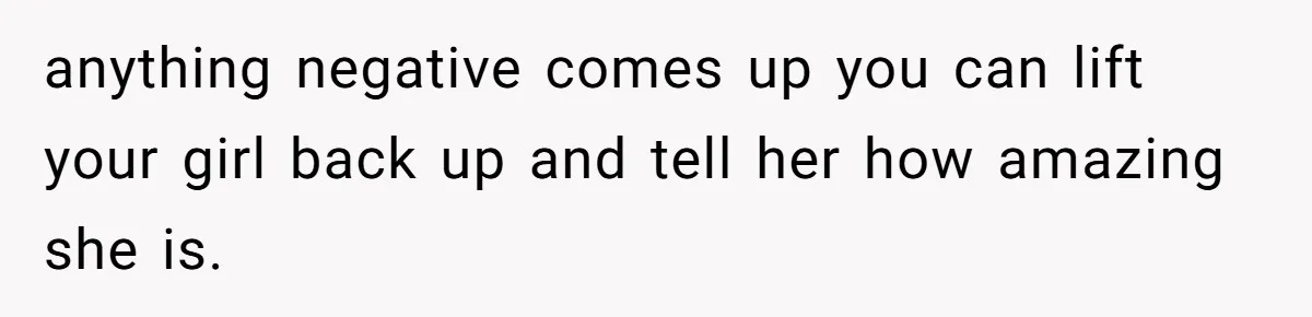 anything negative comes up you can lift your girl back up and tell her how amazing she is.