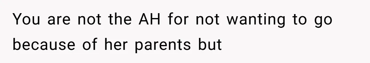 You are not the AH for not wanting to go because of her parents but