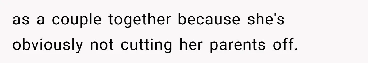 as a couple together because she's obviously not cutting her parents off.