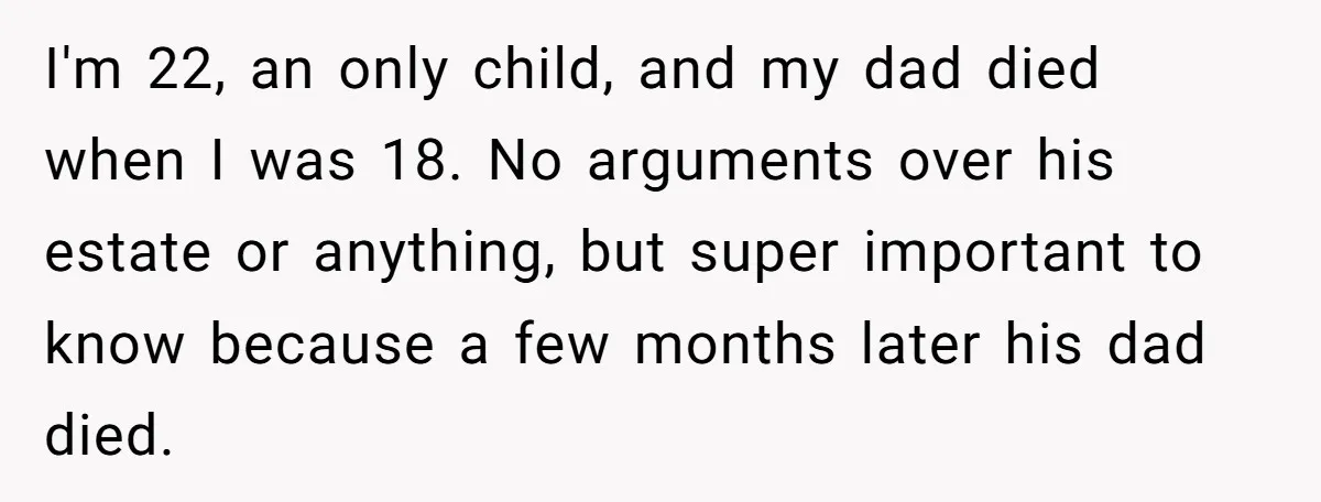 I'm 22, an only child, and my dad died when I was 18. No arguments over his estate or anything, but super important to know because a few months later...