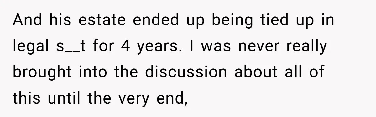 And his estate ended up being tied up in legal s__t for 4 years. I was never really brought into the discussion about all of this until the very end,