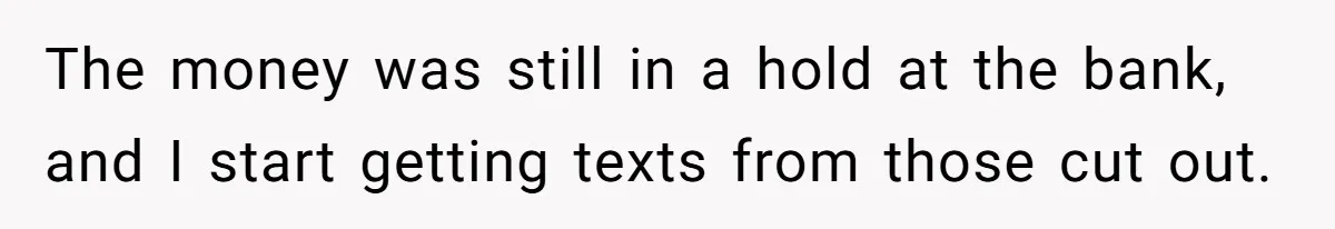 The money was still in a hold at the bank, and I start getting texts from those cut out.