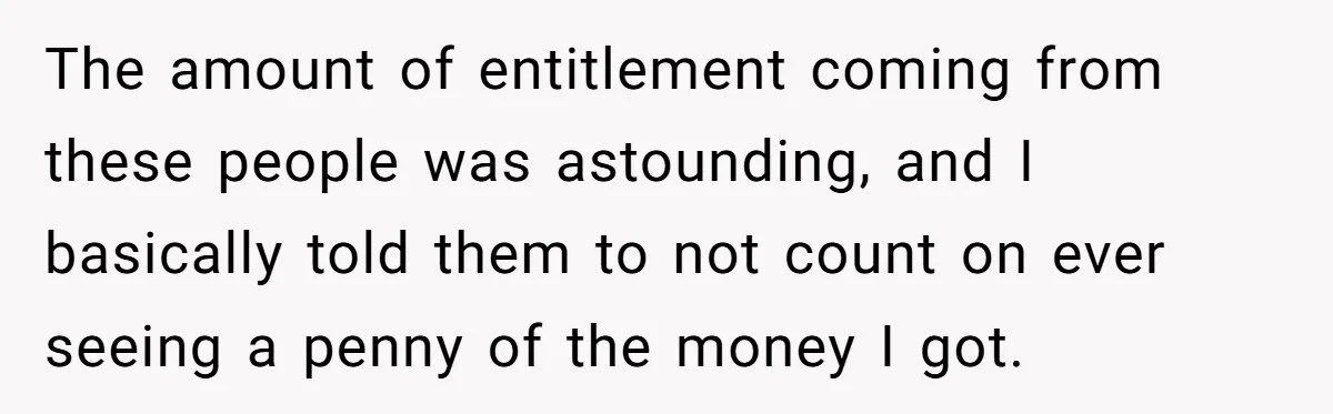 The amount of entitlement coming from these people was astounding, and I basically told them to not count on ever seeing a penny of the money I got.