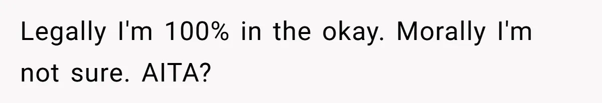 Legally I'm 100% in the okay. Morally I'm not sure. AITA?
