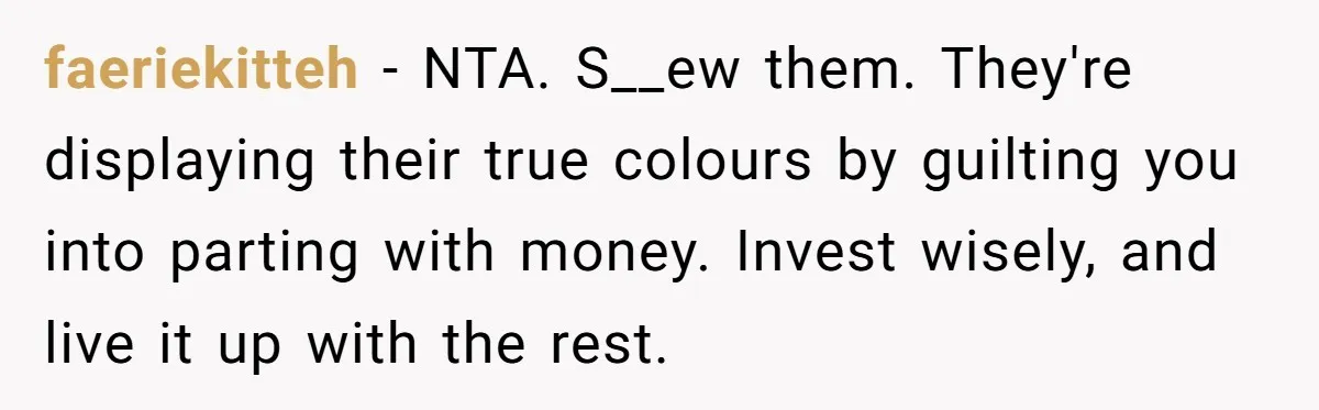 faeriekitteh − NTA. S__ew them. They're displaying their true colours by guilting you into parting with money. Invest wisely, and live it up with the rest.