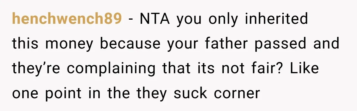 henchwench89 − NTA you only inherited this money because your father passed and they’re complaining that its not fair? Like one point in the they suck corner