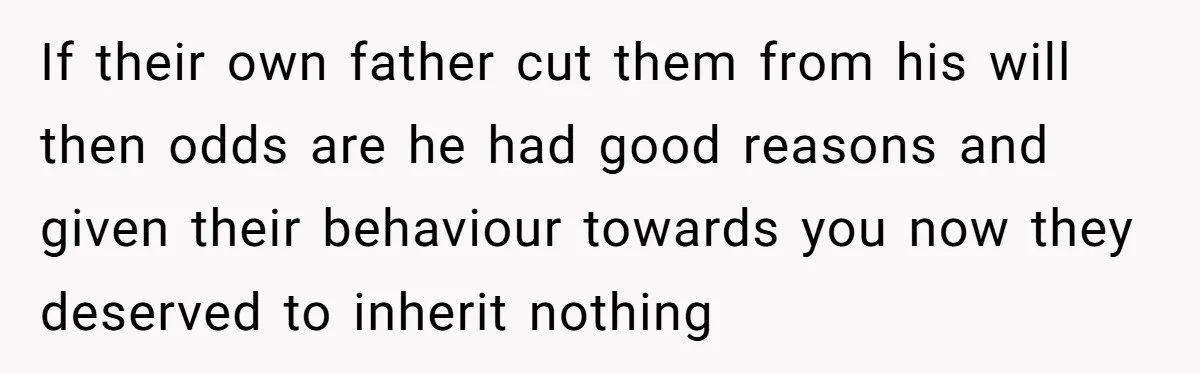 If their own father cut them from his will then odds are he had good reasons and given their behaviour towards you now they deserved to inherit nothing