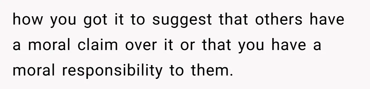 how you got it to suggest that others have a moral claim over it or that you have a moral responsibility to them.