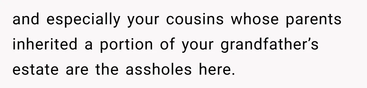 and especially your cousins whose parents inherited a portion of your grandfather’s estate are the assholes here.