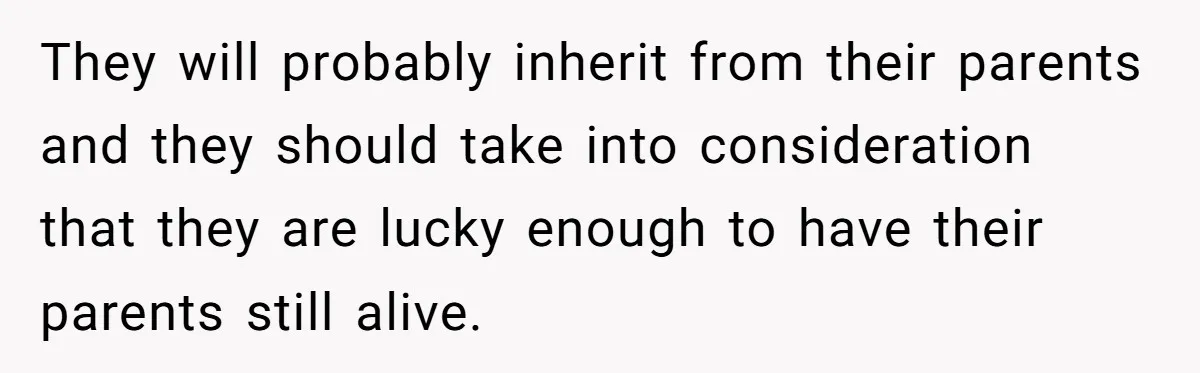 They will probably inherit from their parents and they should take into consideration that they are lucky enough to have their parents still alive.