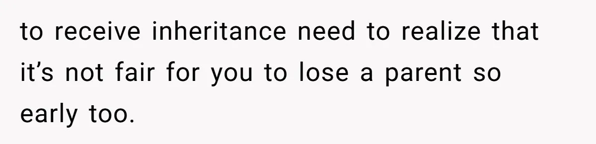 to receive inheritance need to realize that it’s not fair for you to lose a parent so early too.