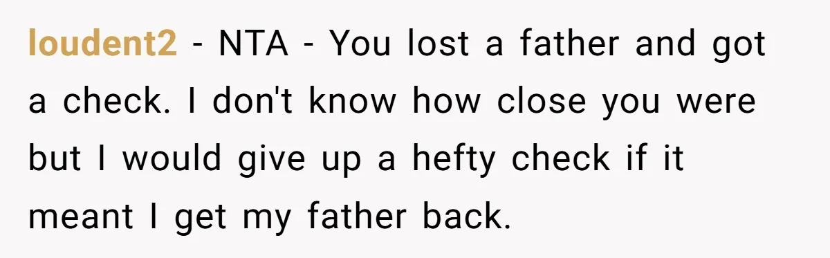 loudent2 − NTA - You lost a father and got a check. I don't know how close you were but I would give up a hefty check if it meant...