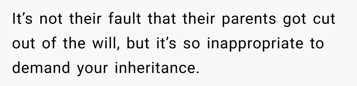 It’s not their fault that their parents got cut out of the will, but it’s so inappropriate to demand your inheritance.