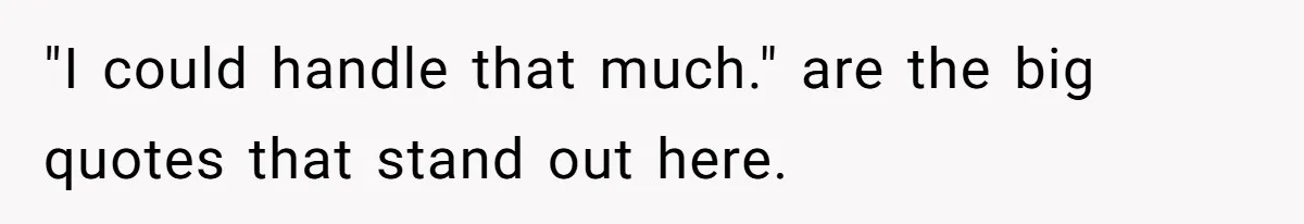"I could handle that much." are the big quotes that stand out here.