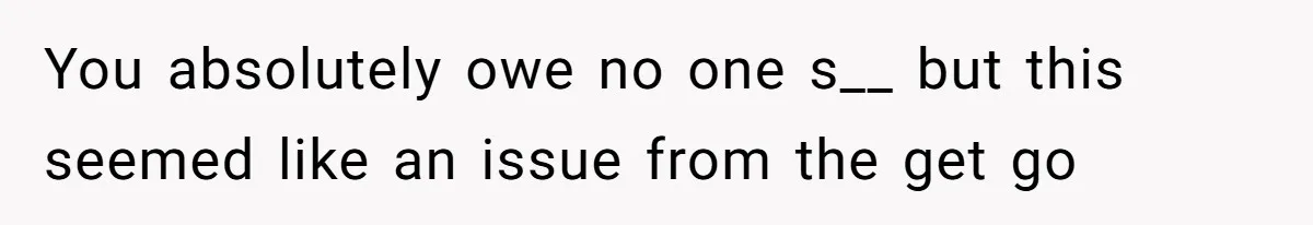 You absolutely owe no one s__ but this seemed like an issue from the get go