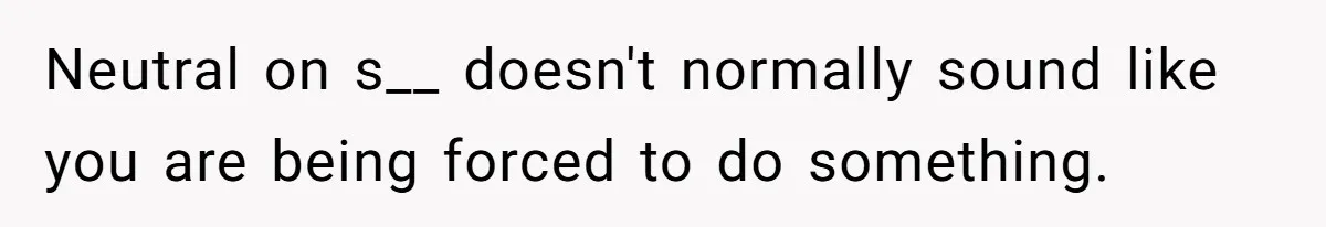 Neutral on s__ doesn't normally sound like you are being forced to do something.