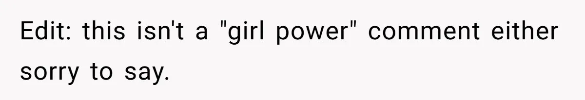 Edit: this isn't a "girl power" comment either sorry to say.