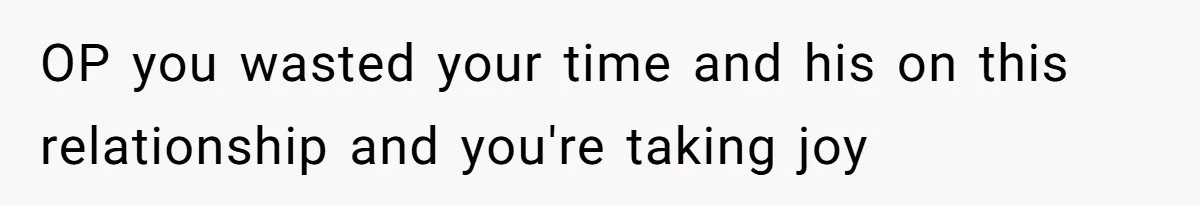 OP you wasted your time and his on this relationship and you're taking joy