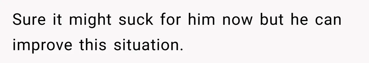 Sure it might suck for him now but he can improve this situation.