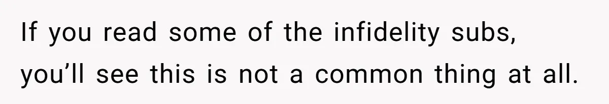 If you read some of the infidelity subs, you’ll see this is not a common thing at all.