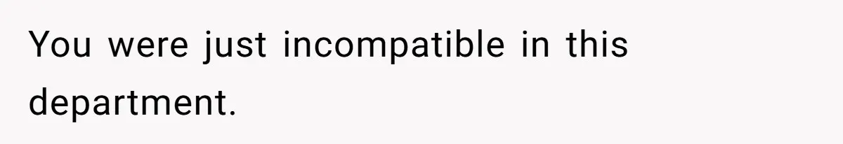 You were just incompatible in this department.