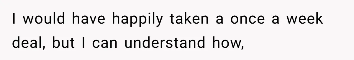 I would have happily taken a once a week deal, but I can understand how,