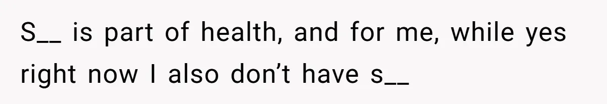 S__ is part of health, and for me, while yes right now I also don’t have s__