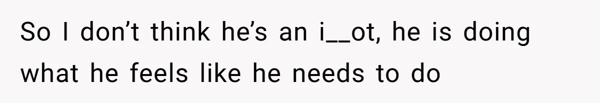 So I don’t think he’s an i__ot, he is doing what he feels like he needs to do