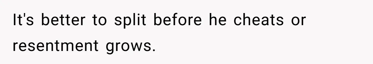 It's better to split before he cheats or resentment grows.