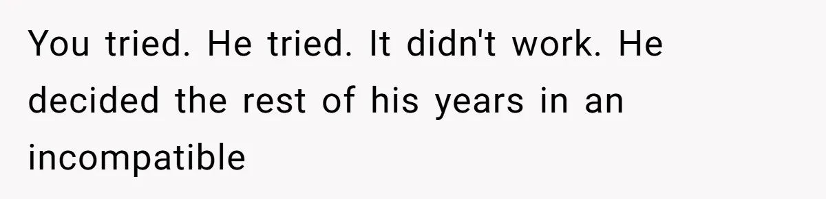 You tried. He tried. It didn't work. He decided the rest of his years in an incompatible